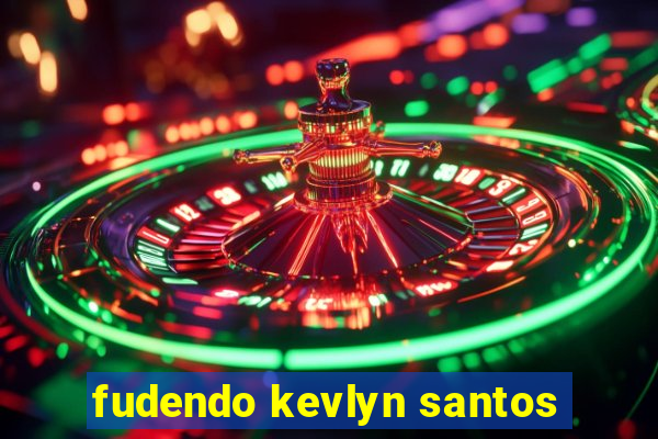 fudendo kevlyn santos